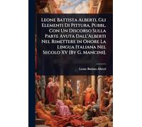 Leone Battista Alberti, Gli Elementi Di Pittura, Pubbl. Con Un Discorso Sulla Parte Avuta Dall'Alberti Nel Rimettere in Onore La Lingua Italiana Nel Secolo XV [By G. Mancini].