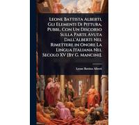 Leone Battista Alberti, Gli Elementi Di Pittura, Pubbl. Con Un Discorso Sulla Parte Avuta Dall'Alberti Nel Rimettere in Onore La Lingua Italiana Nel Secolo XV [By G. Mancini].