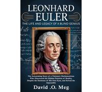 LEONHARD EULER The Life and Legacy of a Blind Genius: The Astonishing Story of a Visionary Mathematician Who Discovered the Hidden Patterns of ... of His Own Eyes, and Solved the Impossible