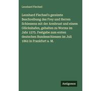 Leonhard Flechsel's gereimte Beschreibung des Frey und Herren Schiessens mit der Armbrust und einem Glückshafen, gehalten zu Worms im Jahr 1575. ... im Juli 1862 in Frankfurt a. M.