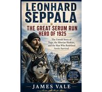 Leonhard Seppala: The Great Serum Run Hero of 1925: The Untold Story of Togo, the Siberian Huskies, and the Man Who Redefined Arctic Survival