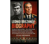 Leonid Brezhnev Biography: The Rise of a Reluctant Ruler - How a Soviet Patriot Climbed from Obscurity to Command a Global Superpower, Enforced ... Set the Stage for the Fall of the USSR