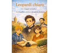 Leopardi chiaro: Un viaggio semplice tra fragilità, poesia e desiderio di felicità (Viaggi nella Conoscenza: La collana che trasforma ITALIANO, STORIA e GEOGRAFIA in AVVENTURE INDIMENTICABILI)