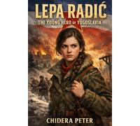 Lepa Radić: The Young Hero of Yugoslavia: Courage, Sacrifice, and the Story of a Seventeen-Year-Old Partisan