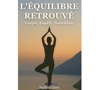 L'équilibre retrouvé: Corps, esprit, nutrition. Le guide holistique pour une vie en harmonie