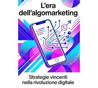 L'era dell' algomarketing: strategie vincenti nella rivoluzione digitale
