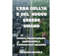L'Era dell'IA e del Nuovo Essere Umano: Lavoro, automazione, spiritualità e il futuro dell’umanità (Società Ideale e Valori Umani)