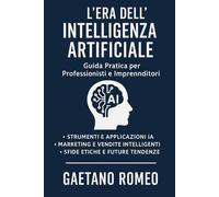 L'ERA DELL'INTELLIGENZA ARTIFICIALEL Guida Pratica per Professionisti e Imprenditori: STRUMENTI E APPLICAZIONI IA MARKETING E VENDITE INTELLIGENTI SFIDE ETICHE E FUTURE TENDENZE