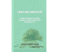 L'ERA DELL'INUTILITÀ: Come ritrovare te stesso quando il mondo non ha più bisogno di te (L'arte Di Lasciare Andare)
