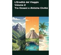 L'Eredità del Viaggio - Volume 2 - Tra Oceani e Antiche Civiltà