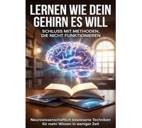 Lernen wie dein Gehirn es will: Schluss mit Methoden, die nicht funktionieren: Neurowissenschaftlich bewiesene Techniken für mehr Wissen in weniger Zeit