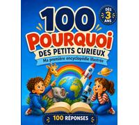 Les 100 Pourquoi des Enfants Curieux - Ma Première Encyclopédie Illustrée : Des Réponses Simples aux Grandes Questions sur le Monde, les Animaux, le Corps, la Météo et l’Espace dès 3 Ans