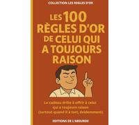 Les 100 Règles d'Or de celui qui a toujours raison: Le cadeau drôle à offrir à celui qui a toujours raison (surtout quand il à tort, évidemment) (Les Règles d'Or)