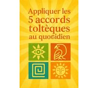 Les 5 accords toltèques au quotidien: Comment appliquer les accords toltèques au qutidien ( méthode compléte)
