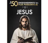 Les 50 Enseignements les Plus Puissants de Jésus | Pour Changer de Vie | Ses 50 Meilleures Citations Expliquées Simplement: Avec Exemples Concrets & Mise en Pratique pour Transformer votre Existence