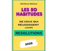 Les 50 Habitudes de Ceux qui Réussissent leurs Résolutions 2026 : Objectifs pour Atteindre vos Objectifs et Changer de Vie