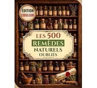 Les 500 remèdes naturels oubliés: Plantes médicinales, phytothérapie et recettes naturelles pour soulager douleurs, renforcer l’immunité, mieux dormir et retrouver énergie et vitalité
