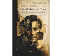 Les 7 Blessures Émotionnelles Qui Sabotent Votre Vie: Comment guérir le rejet, l'abandon, la trahison et les blessures invisibles qui vous empêchent d'être pleinement vous-même