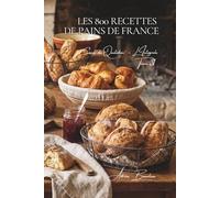 Les 800 Recettes de Pains de France: Baguette, Levain & Pains de Région - l'art boulanger à la maison (Une Encyclopédie Culinaire - Série 6 - La Cuisine Française du Quotidien - L'Intégrale)