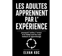 LES ADULTES APPRENNENT PAR L' EXPÉRIENCE: Pourquoi l' action, l' erreur et la réalité sont les vrais moteurs d' apprentissage.