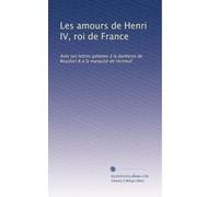 Les amours de Henri IV, roi de France: Avec ses lettres galantes à la duchesse de Beaufort & à la marquise de Verneuil