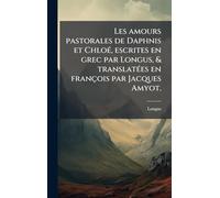 Les amours pastorales de Daphnis et ChloÃ(c), escrites en grec par Longus, & translatÃ(c)es en françois par Jacques Amyot.