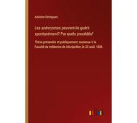 Les anévrysmes peuvent-ils guérir spontanément? Par quels procédés?: Thèse présentée et publiquement soutenue à la Faculté de médecine de Montpellier, le 20 août 1838