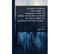 Les Associations Ouvrières De Consommation, De CrÃ(c)dit Et De Production En Angleterre, En Allemagne Et En France...