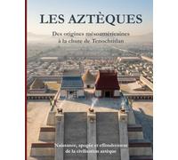 Les Aztèques: Des origines mésoaméricaines à la chute de Tenochtitlan