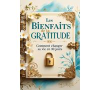 Les bienfaits de la gratitude : Comment changer sa vie en 30 jours: Un guide pratique pour cultiver la gratitude et transformer son quotidien