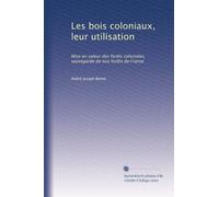 Les bois coloniaux, leur utilisation: Mise en valeur des forêts coloniales, sauvegarde de nos forêts de France