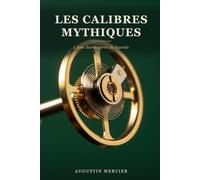 Les Calibres Mythiques: L'Âme des Montres de Légende - Histoire, mécanique et cote des 20 mouvements fondateurs de la haute horlogerie