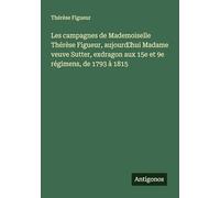 Les campagnes de Mademoiselle Thérèse Figueur, aujourd'hui Madame veuve Sutter, exdragon aux 15e et 9e régimens, de 1793 à 1815