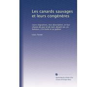 Les canards sauvages et leurs congénères: Leurs migrations, leur description, et leur chasse de jour et de nuit, devant soi, en bateaux, à la hutte et au gabion