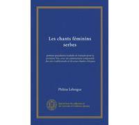 Les chants féminins serbes (Vol-1): poèmes populaires traduits en français pour la première fois, avec un commentaire comparatif, des airs traditionnels et diverses études critiques