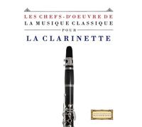 Les Chefs-d'oeuvre de la Musique Classique pour la Clarinette: Pièces faciles de Bach, Beethoven, Brahms, Haendel, Haydn, Mozart, Schubert, Tchaïkovski, Vivaldi et Wagner