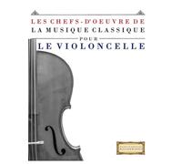 Les Chefs-d'oeuvre de la Musique Classique pour le Violoncelle: Pièces faciles de Bach, Beethoven, Brahms, Haendel, Haydn, Mozart, Schubert, Tchaïkovski, Vivaldi et Wagner