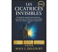 Les Cicatrices Invisibles: Un guide de transformation intérieure pour surmonter les blessures émotionnelles, briser les schémas toxiques et retrouver la paix