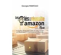 Les clés de la réussite sur Amazon FBA: Le Guide Ultime pour Créer et Faire Grandir un Business e-Commerce à Succès