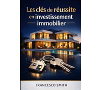 LES CLES DE REUSSITE EN INVESTISSEMENT IMMOBILIER: LE GGUIDE ULTIME POUR REUSSIR SON INVESTISSEMENT IMMOBILIER