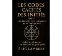 Les Codes Cachés des Initiés - Tome 1 - Les Secrets Que Personne Ne Te Dira Jamais: Les lois invisibles que la société cache au grand public