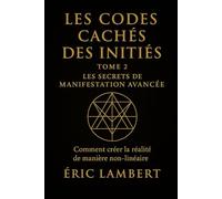 Les Codes Cachés des Initiés - Tome 2 - Les Secrets de Manifestation Avancée: Comment créer la réalité de manière non-linéaire