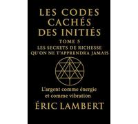 Les Codes Cachés des Initiés - Tome 5 - Les Secrets de Richesse Qu'on Ne T'apprendra Jamais: L'argent comme énergie et comme vibration
