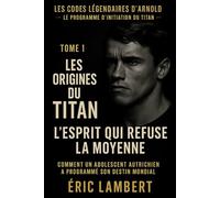 Les Codes Légendaires d'Arnold - Le Programme d'Initiation du Titan - Tome 1 - Les Origines du Titan - L'Esprit qui Refuse la Moyenne: Comment un adolescent autrichien a programmé son destin mondial