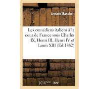 Les comédiens italiens à la cour de France sous Charles IX, Henri III, Henri IV et Louis XIII (Litterature)