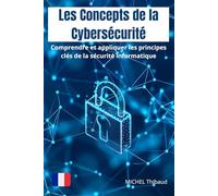 Les Concepts de la Cybersécurité: Comprendre et appliquer les principes clés de la sécurité informatique