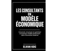 LES CONSULTANTS EN MODÈLE ÉCONOMIQUE: Concevoir, structurer et optimiser un business modèle performant dans l' économie moderne