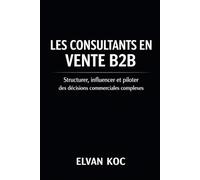 LES CONSULTANTS EN VENTE B2B: Structurer, influencer et piloter des décisions commerciales complexes