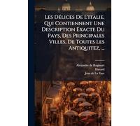 Les DÃ(c)lices De L'italie, Qui Contiennent Une Description Exacte Du Pays, Des Principales Villes, De Toutes Les Antiquitez, ...
