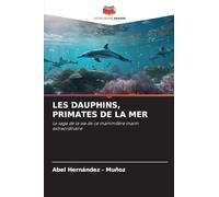 Les Dauphins, Primates de la Mer: La saga de la vie de ce mammifère marin extraordinaire